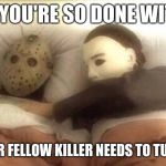 Slasher Love - Mike & Jason - Friday 13th Halloween | WHEN YOU'RE SO DONE WITH LIFE; THAT YOUR FELLOW KILLER NEEDS TO TUCK YOU IN | image tagged in slasher love - mike  jason - friday 13th halloween | made w/ Imgflip meme maker