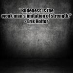 Mind Ya Manners | "Rudeness is the weak man's imitation of strength."
- Erik Hoffer; #MINDYAMANNERS | image tagged in black background,manners,rude,polite,kindness,weak | made w/ Imgflip meme maker