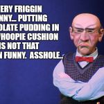 Whoopie Cushion | VERY FRIGGIN FUNNY... PUTTING CHOCOLATE PUDDING IN THE WHOOPIE CUSHION IS NOT THAT FRIGGIN FUNNY.  ASSHOLE.. | image tagged in jeff dunham walter,whoopie cushion,poop,walter,grumpy | made w/ Imgflip meme maker