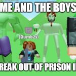 me and the boys roblox version | ME AND THE BOYS; ABOUT TO BREAK OUT OF PRISON IN JAILBREAK | image tagged in me and the boys,roblox meme | made w/ Imgflip meme maker