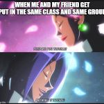 Team Rocket | WHEN ME AND MY FRIEND GET PUT IN THE SAME CLASS AND SAME GROUP | image tagged in team rocket | made w/ Imgflip meme maker