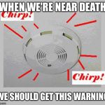 Heads up | WHEN WE'RE NEAR DEATH; WE SHOULD GET THIS WARNING | image tagged in smoke detector chirp,funny | made w/ Imgflip meme maker