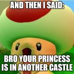 excited toad | AND THEN I SAID:; BRO YOUR PRINCESS IS IN ANOTHER CASTLE | image tagged in excited toad | made w/ Imgflip meme maker