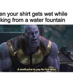 A small price to pay for salvation | When your shirt gets wet whiledrinking from a water fountain hydr | image tagged in a small price to pay for salvation | made w/ Imgflip meme maker
