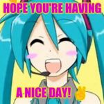 Miku hopes you're having a nice day! | HOPE YOU'RE HAVING; A NICE DAY! ✌ | image tagged in vocaloid meme,miku,miku hatsune,hatsune miku | made w/ Imgflip meme maker