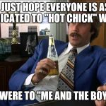 Well That Escalated | I JUST HOPE EVERYONE IS AS DEDICATED TO "HOT CHICK" WEEK; AS THEY WERE TO "ME AND THE BOYS" WEEK | image tagged in well that escalated | made w/ Imgflip meme maker