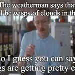So I Guess You Can Say Things Are Getting Pretty Serious | The weatherman says that there'll be wisps of clouds in the sky, so I guess you can say things are getting pretty cirrus | image tagged in memes,so i guess you can say things are getting pretty serious | made w/ Imgflip meme maker