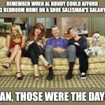 Married with children | REMEMBER WHEN AL BUNDY COULD AFFORD A 3 BEDROOM HOME ON A SHOE SALESMAN'S SALARY? MAN, THOSE WERE THE DAYS. | image tagged in married with children | made w/ Imgflip meme maker
