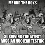 Me and the boys, Nuclear Edition | ME AND THE BOYS; SURVIVING THE LATEST RUSSIAN NUCLEAR TESTING | image tagged in spooky scary skeletons,me and the boys,russia,nuclear explosion,radiation | made w/ Imgflip meme maker