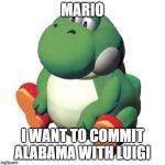 Fat Yoshi | MARIO; I WANT TO COMMIT ALABAMA WITH LUIGI | image tagged in fat yoshi | made w/ Imgflip meme maker