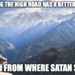 mountain view | TAKING THE HIGH ROAD HAS A BETTER VIEW; THAN FROM WHERE SATAN SITS. | image tagged in mountain view | made w/ Imgflip meme maker