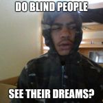 Hits Blunt | DO BLIND PEOPLE; SEE THEIR DREAMS? | image tagged in hits blunt | made w/ Imgflip meme maker