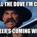 kurt russell | YOU TELL THE DOVE I'M COMING; AND BEER'S COMING WITH ME | image tagged in kurt russell | made w/ Imgflip meme maker