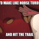 Make Like Horse Turds and Hit the Trail | I'D MAKE LIKE HORSE TURDS; AND HIT THE TRAIL | image tagged in horse turds,lol,videogames,cat,famous quotes,funny | made w/ Imgflip meme maker