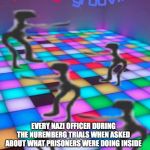 they're groovin | EVERY NAZI OFFICER DURING THE NUREMBERG TRIALS WHEN ASKED ABOUT WHAT PRISONERS WERE DOING INSIDE | image tagged in they're groovin | made w/ Imgflip meme maker