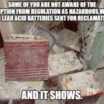 Spent Lead Acid Batteries | SOME OF YOU ARE NOT AWARE OF THE EXEMPTION FROM REGULATION AS HAZARDOUS WASTE FOR LEAD ACID BATTERIES SENT FOR RECLAMATION. AND IT SHOWS. | image tagged in spent lead acid batteries | made w/ Imgflip meme maker