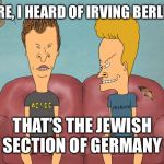 bb dumbass | SURE, I HEARD OF IRVING BERLIN... THAT’S THE JEWISH SECTION OF GERMANY | image tagged in bb dumbass | made w/ Imgflip meme maker