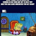 Spongebob | BOSS: THANK YOU SO MUCH FOR COMING IN ON YOUR DAY OFF TO HELP OUT AND YOU CAN LEAVE WHENEVER YOU GET READY; ME: | image tagged in spongebob | made w/ Imgflip meme maker