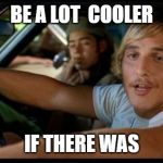 Dazed-and-Confused | BE A LOT  COOLER; IF THERE WAS | image tagged in dazed-and-confused | made w/ Imgflip meme maker