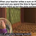 Years Of Academy Training Wasted | When your teacher writes a sum on the board and you spend the time to figure it out, put your hand up but she picks someone else | image tagged in years of academy training wasted | made w/ Imgflip meme maker