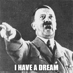Hitler | I HAVE A DREAM | image tagged in hitler | made w/ Imgflip meme maker