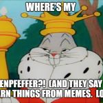 HasenPfeffer. | WHERE'S MY; HASENPFEFFER?!  (AND THEY SAY YOU DON'T LEARN THINGS FROM MEMES.  LOOK IT UP.) | image tagged in bugs king | made w/ Imgflip meme maker