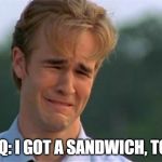 Need attention | PDQ: I GOT A SANDWICH, TOO! | image tagged in need attention | made w/ Imgflip meme maker