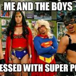 Transgender Super Heros | ME AND THE BOYS; ARE BLESSED WITH SUPER POWERS | image tagged in transgender super heros | made w/ Imgflip meme maker