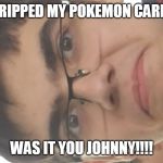 Dissapointment nerd | WHO RIPPED MY POKEMON CARDS?!!! WAS IT YOU JOHNNY!!!! | image tagged in dissapointment nerd | made w/ Imgflip meme maker