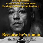 A Man Provides | A man provides.
And he does it even when he's
not appreciated, or respected, or even loved.
He simply bears up and he does it. Because he's a man. Gus Fring, Breaking Bad | image tagged in gus fring,breaking bad,inspirational quote,marriage,words of wisdom,so true memes | made w/ Imgflip meme maker