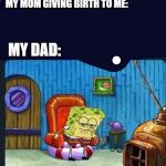 spongebob2 | MY MOM GIVING BIRTH TO ME:; MY DAD: | image tagged in spongebob2 | made w/ Imgflip meme maker