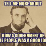 Tell Me More About Abe Lincoln | TELL ME MORE ABOUT; HOW A GOVERNMENT OF THE PEOPLE WAS A GOOD IDEA | image tagged in tell me more about abe lincoln | made w/ Imgflip meme maker