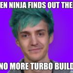 Ninja | WHEN NINJA FINDS OUT THERES; NO MORE TURBO BUILD | image tagged in ninja | made w/ Imgflip meme maker