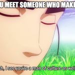 Ah, I See You're a Man of Culture As Well | WHEN YOU MEET SOMEONE WHO MAKES MEMES | image tagged in ah i see you're a man of culture as well | made w/ Imgflip meme maker