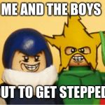 Me and the boys lego | ME AND THE BOYS; ABOUT TO GET STEPPED ON | image tagged in me and the boys lego | made w/ Imgflip meme maker