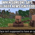 Your face isn’t supposed to have an opinion | WHEN SOMEONE SAYS VILLAGER NEWS ISN’T GOOD | image tagged in your face isnt supposed to have an opinion,minecraft | made w/ Imgflip meme maker