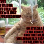 MOB BOSS CAT | THAT FAT TURD SAID HE DIDN'T STEAL MY MONEY & IT JUST DISAPPEARED HUH? GO ATTACH A BOMB TO HIS HEROIN SHED THEN I BET MY MONEY WILL MAGICALLY REAPPEAR IN THAT THIEF'S HAND! | image tagged in mob boss cat | made w/ Imgflip meme maker
