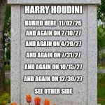 Gravestone | HARRY HOUDINI; BURIED HERE  11/02/26; AND AGAIN ON 2/10/27; AND AGAIN ON 4/20/27; AND AGAIN ON 7/31/27; AND AGAIN ON 10/15/27; AND AGAIN ON 12/30/27; SEE OTHER SIDE | image tagged in gravestone | made w/ Imgflip meme maker