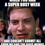 Still gonna submit them all. One can't just leave perfectly good memes sitting there unsubmitted, right? | WHEN YOU HAD A SUPER BUSY WEEK; AND COULDN'T SUBMIT ALL YOUR ME AND THE BOYS MEMES | image tagged in toby mcguire tears,me and the boys week | made w/ Imgflip meme maker