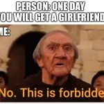No This Is Forbidden | PERSON: ONE DAY YOU WILL GET A GIRLFRIEND; ME: | image tagged in no this is forbidden | made w/ Imgflip meme maker