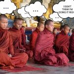 Meditation is not for everybody. | ... ... I DON'T THINK I'M DOING IT RIGHT; ... ... ... | image tagged in meditation | made w/ Imgflip meme maker