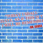 blue wall | "TODAY I SHALL BEHAVE, AS IF THIS IS THE DAY I WILL BE REMEMBERED."; - DR. SEUSS | image tagged in blue wall,dr seuss,quote | made w/ Imgflip meme maker