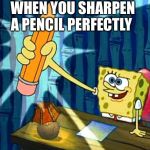 Spongebob Pencil | WHEN YOU SHARPEN A PENCIL PERFECTLY | image tagged in spongebob pencil | made w/ Imgflip meme maker