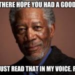 morgan freeman | HEY THERE HOPE YOU HAD A GOOD DAY; YOU JUST READ THAT IN MY VOICE. RIGHT | image tagged in morgan freeman | made w/ Imgflip meme maker