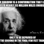 Albert Einstein | YOUR SHADOW IS A CONFIRMATION THAT LIGHT HAS TRAVELED NEARLY 93 MILLION MILES UNOBSTRUCTED, ONLY TO BE DEPRIVED OF REACHING THE GROUND IN THE FINAL FEW FEET THANKS TO YOU. | image tagged in albert einstein | made w/ Imgflip meme maker