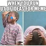 crying kid | WHEN YOU RUN OUT OF IDEAS FOR MEMES | image tagged in crying kid | made w/ Imgflip meme maker