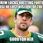 aaron rodgers ponders andrew lucks retirement | ANDREW LUCKS QUITTING FOOTBALL BECAUSE HE LOST HIS LOVE OF THE GAME; GOOD FOR HER | image tagged in aaron rodgers pondering,andrew luck,nfl memes,funny memes,fantasy football,retire | made w/ Imgflip meme maker
