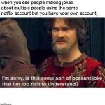 Is this some kind of peasant joke I'm too rich to understand? | when you see people making jokes about multiple people using the same netflix account but you have your own account: | image tagged in is this some kind of peasant joke i'm too rich to understand | made w/ Imgflip meme maker
