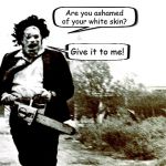 I'm sure that ol' Leatherface would put it to good use! | Are you ashamed of your white skin? Give it to me! | image tagged in leatherface,memes,the texas chain saw massacre | made w/ Imgflip meme maker