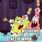 drunk spongbob | ME; MY FRIEND; AFTER WORK | image tagged in drunk spongbob | made w/ Imgflip meme maker